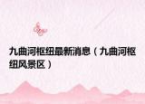 九曲河枢纽最新消息（九曲河枢纽风景区）