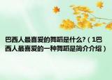 巴西人最喜爱的舞蹈是什么?（1巴西人最喜爱的一种舞蹈是简介介绍）