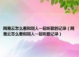 网易云怎么看和别人一起听歌的记录（网易云怎么看和别人一起听歌记录）