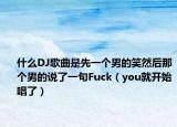 什么DJ歌曲是先一个男的笑然后那个男的说了一句Fuck（you就开始唱了）