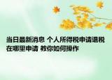 当日最新消息 个人所得税申请退税在哪里申请 教你如何操作