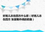 好男儿志在四方什么歌（好男儿志在四方 张爱勤作词的歌曲）