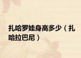 扎哈罗娃身高多少（扎哈拉巴尼）