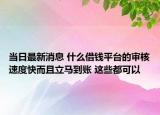 当日最新消息 什么借钱平台的审核速度快而且立马到账 这些都可以