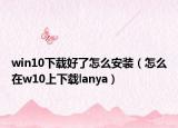 win10下载好了怎么安装（怎么在w10上下载lanya）