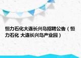 恒力石化大连长兴岛招聘公告（恒力石化 大连长兴岛产业园）