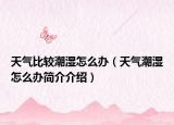 天气比较潮湿怎么办（天气潮湿怎么办简介介绍）