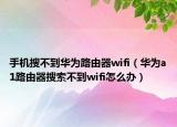 手机搜不到华为路由器wifi（华为a1路由器搜索不到wifi怎么办）