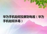 华为手机如何投屏到电视（华为手机如何杀毒）