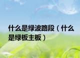 什么是绿波路段（什么是绿板主板）