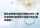 复仇者联盟4百度云网盘1080（复仇者联盟4的百度云资源1080p跪求谢谢）
