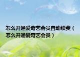 怎么开通爱奇艺会员自动续费（怎么开通爱奇艺会员）