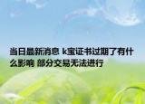 当日最新消息 k宝证书过期了有什么影响 部分交易无法进行