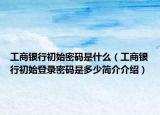 工商银行初始密码是什么（工商银行初始登录密码是多少简介介绍）