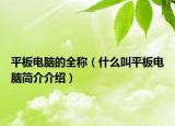 平板电脑的全称（什么叫平板电脑简介介绍）