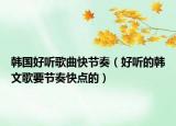 韩国好听歌曲快节奏（好听的韩文歌要节奏快点的）