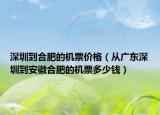 深圳到合肥的机票价格（从广东深圳到安徽合肥的机票多少钱）