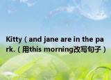 Kitty（and jane are in the park.（用this morning改写句子）