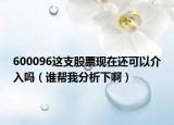 600096这支股票现在还可以介入吗（谁帮我分析下啊）