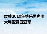 袁帅2010年快乐男声澳大利亚赛区亚军