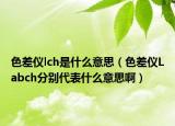 色差仪lch是什么意思（色差仪Labch分别代表什么意思啊）