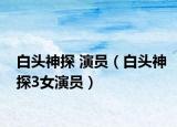白头神探 演员（白头神探3女演员）