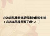 北冰洋航线开通后带来的积极影响（北冰洋航线开通了吗\