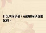 什么叫洽谈会（会客和洽谈区的区别）
