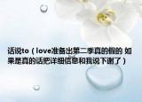 话说to（love准备出第二季真的假的 如果是真的话把详细信息和我说下谢了）