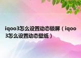 iqoo3怎么设置动态锁屏（iqoo3怎么设置动态壁纸）