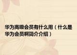 华为高级会员有什么用（什么是华为会员啊简介介绍）