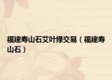 福建寿山石艾叶绿交易（福建寿山石）