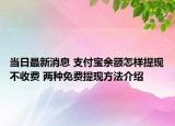 当日最新消息 支付宝余额怎样提现不收费 两种免费提现方法介绍