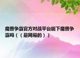 魔兽争霸官方对战平台能下魔兽争霸吗（（是网易的））