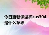 今日更新保温杯sus304是什么意思