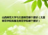 山西师范大学与太原师范哪个更好（太原师范学院和雁北师范学院哪个更好）