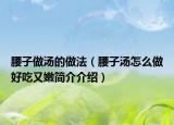 腰子做汤的做法（腰子汤怎么做好吃又嫩简介介绍）