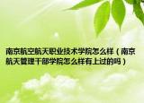 南京航空航天职业技术学院怎么样（南京航天管理干部学院怎么样有上过的吗）