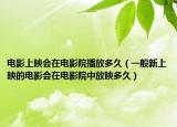 电影上映会在电影院播放多久（一般新上映的电影会在电影院中放映多久）