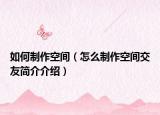 如何制作空间（怎么制作空间交友简介介绍）