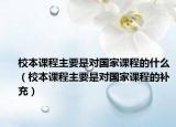 校本课程主要是对国家课程的什么（校本课程主要是对国家课程的补充）