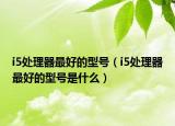 i5处理器最好的型号（i5处理器最好的型号是什么）