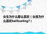 女生为什么那么喜欢（女孩为什么喜欢ballbusting?）