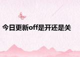 今日更新off是开还是关