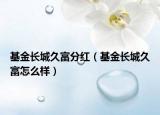基金长城久富分红（基金长城久富怎么样）