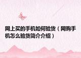 网上买的手机如何验货（网购手机怎么验货简介介绍）