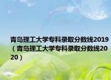 青岛理工大学专科录取分数线2019（青岛理工大学专科录取分数线2020）