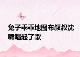 兔子乖乖地图布叔叔沈啸唱起了歌