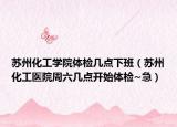 苏州化工学院体检几点下班（苏州化工医院周六几点开始体检~急）