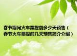 春节期间火车票提前多少天预售（春节火车票提前几天预售简介介绍）
